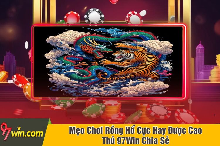 Mẹo Chơi Rồng Hổ Cực Hay Được Cao Thủ 97Win Chia Sẻ